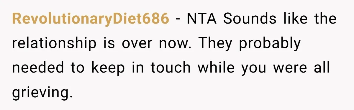 RevolutionaryDiet686 − NTA Sounds like the relationship is over now. They probably needed to keep in touch while you were all grieving.