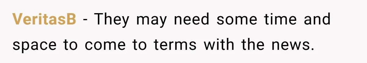 VeritasB − They may need some time and space to come to terms with the news.