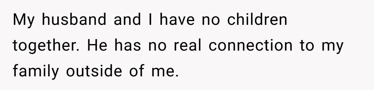 My husband and I have no children together. He has no real connection to my family outside of me.