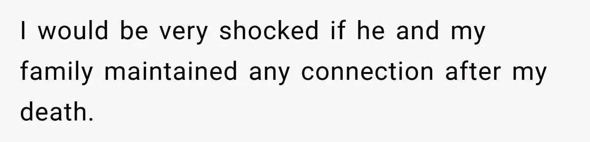 I would be very shocked if he and my family maintained any connection after my death.