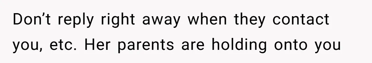 Don’t reply right away when they contact you, etc. Her parents are holding onto you