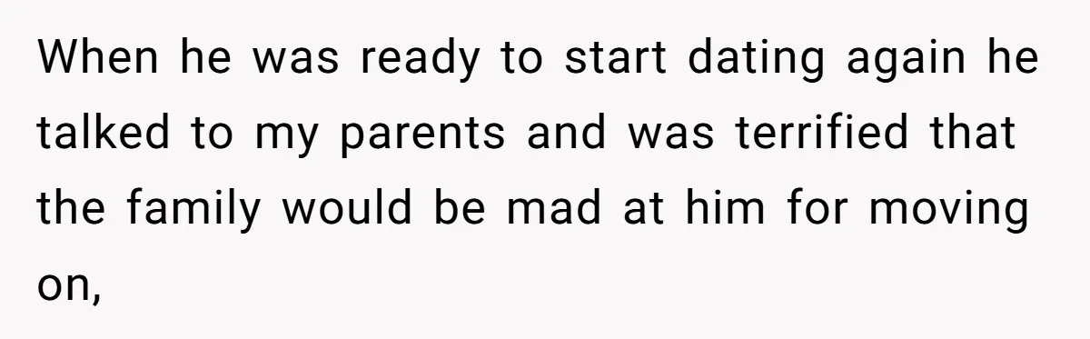 When he was ready to start dating again he talked to my parents and was terrified that the family would be mad at him for moving on,