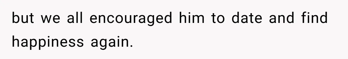 but we all encouraged him to date and find happiness again.