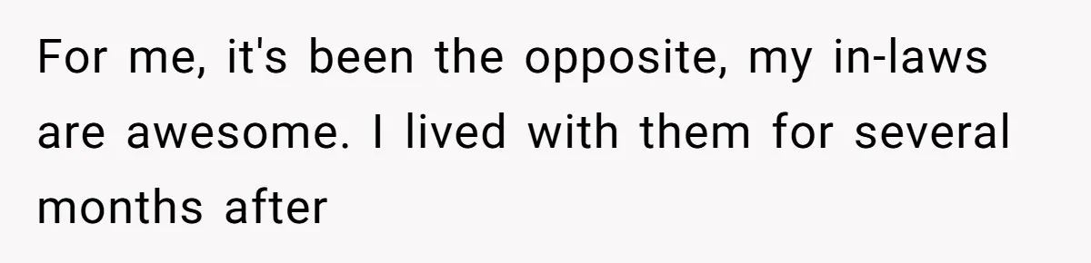 For me, it's been the opposite, my in-laws are awesome. I lived with them for several months after