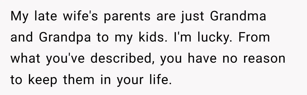 My late wife's parents are just Grandma and Grandpa to my kids. I'm lucky. From what you've described, you have no reason to keep them in your life.