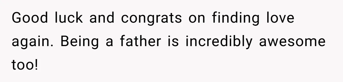 Good luck and congrats on finding love again. Being a father is incredibly awesome too!