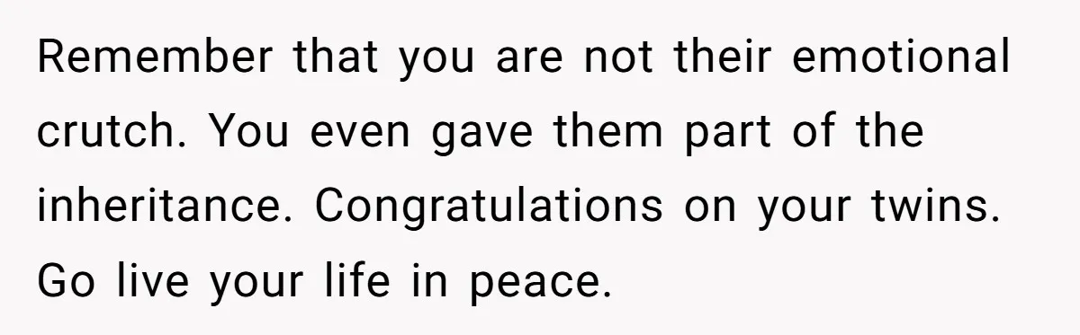 Remember that you are not their emotional crutch. You even gave them part of the inheritance. Congratulations on your twins. Go live your life in peace.