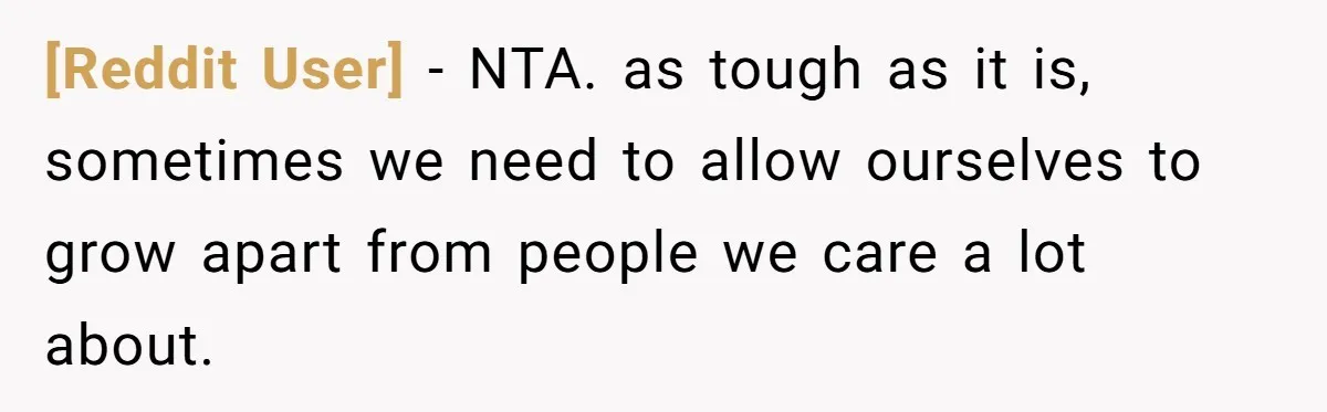 [Reddit User] − NTA. as tough as it is, sometimes we need to allow ourselves to grow apart from people we care a lot about.
