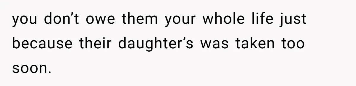 you don’t owe them your whole life just because their daughter’s was taken too soon.