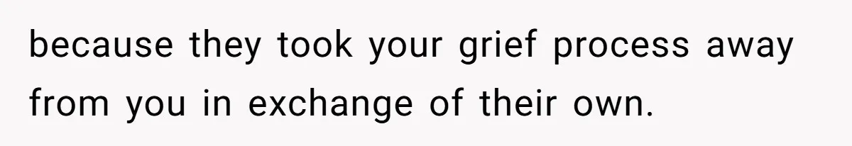 because they took your grief process away from you in exchange of their own.