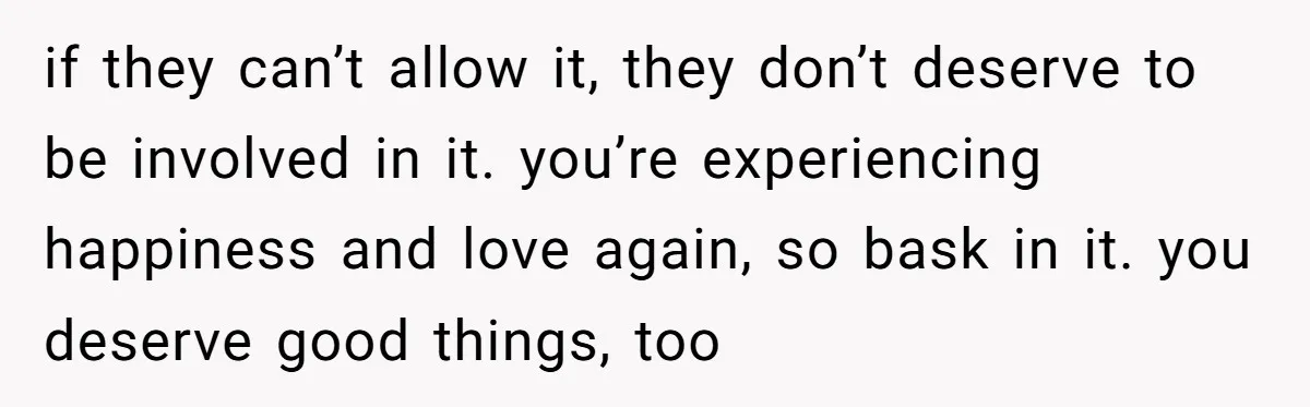 if they can’t allow it, they don’t deserve to be involved in it. you’re experiencing happiness and love again, so bask in it. you deserve good things, too