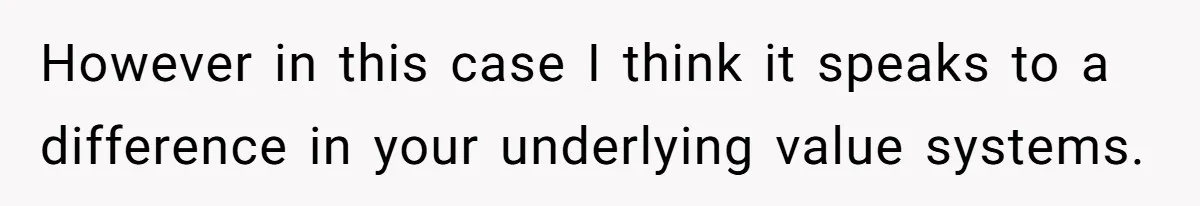 However in this case I think it speaks to a difference in your underlying value systems.