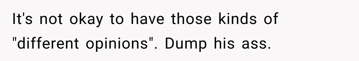 It's not okay to have those kinds of "different opinions". Dump his ass.