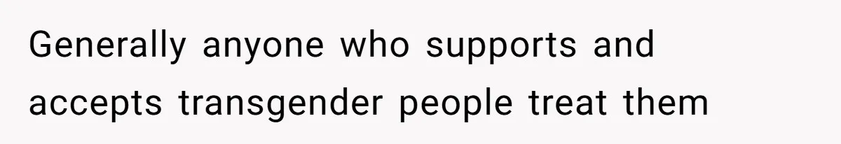 Generally anyone who supports and accepts transgender people treat them