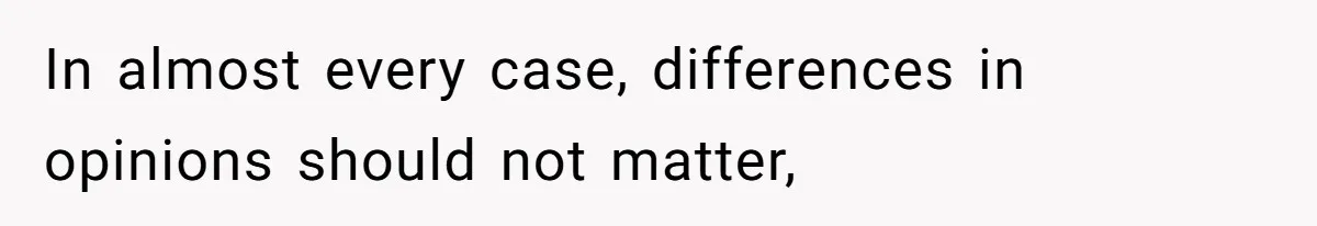 In almost every case, differences in opinions should not matter,