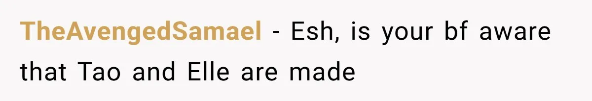 TheAvengedSamael − Esh, is your bf aware that Tao and Elle are made