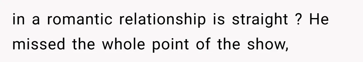 in a romantic relationship is straight ? He missed the whole point of the show,