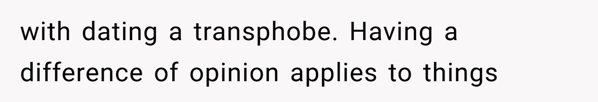 with dating a transphobe. Having a difference of opinion applies to things