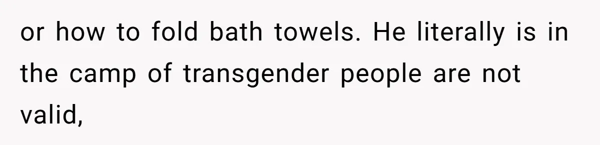 or how to fold bath towels. He literally is in the camp of transgender people are not valid,