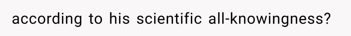 according to his scientific all-knowingness?