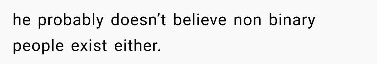 he probably doesn’t believe non binary people exist either.