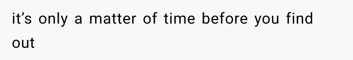 it’s only a matter of time before you find out