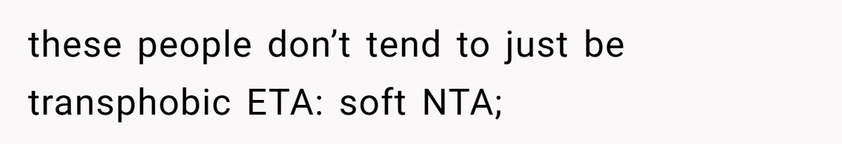 these people don’t tend to just be transphobic ETA: soft NTA;