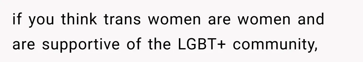 if you think trans women are women and are supportive of the LGBT+ community,
