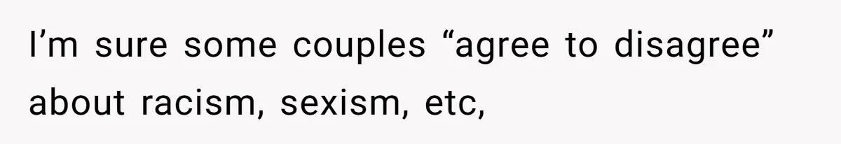I’m sure some couples “agree to disagree” about racism, sexism, etc,