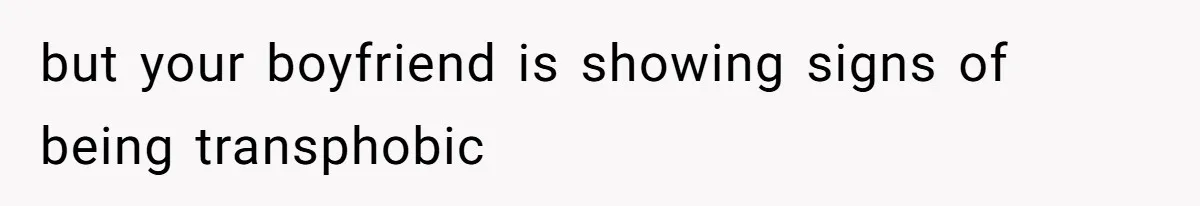 but your boyfriend is showing signs of being transphobic