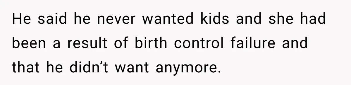 He said he never wanted kids and she had been a result of birth control failure and that he didn’t want anymore.