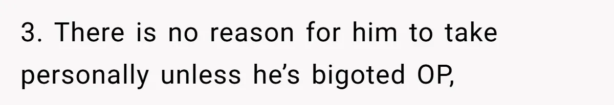 3. There is no reason for him to take personally unless he’s bigoted OP,
