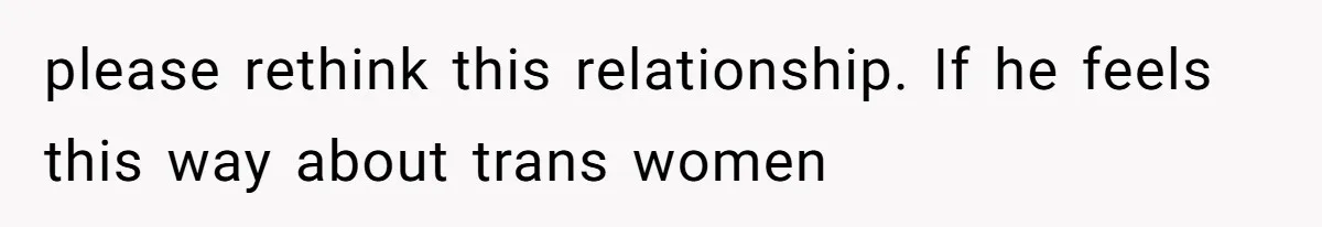 please rethink this relationship. If he feels this way about trans women