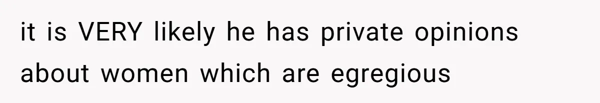 it is VERY likely he has private opinions about women which are egregious