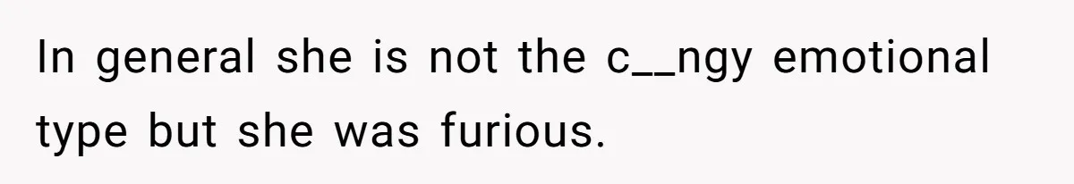 In general she is not the c__ngy emotional type but she was furious.