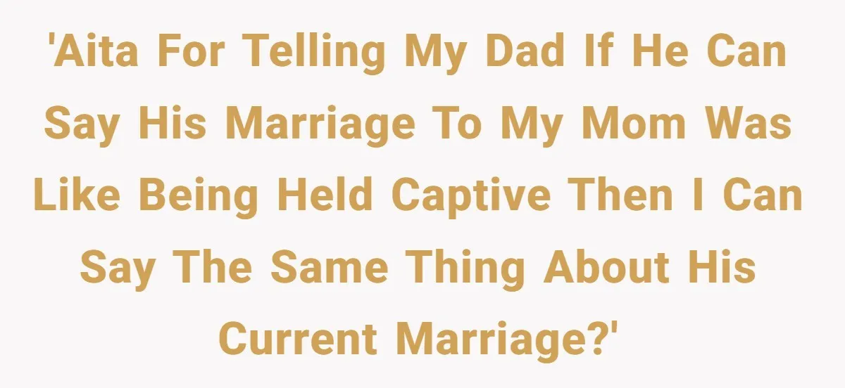 'AITA for telling my dad if he can say his marriage to my mom was like being held captive then I can say the same thing about his current marriage?'