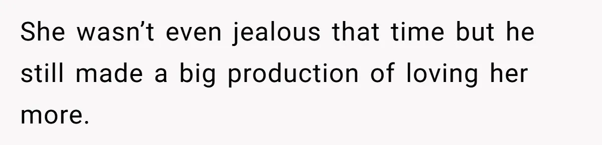 She wasn’t even jealous that time but he still made a big production of loving her more.
