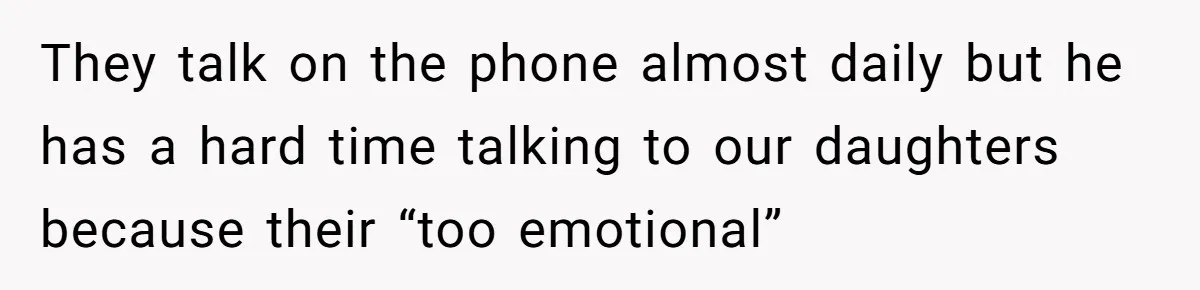 They talk on the phone almost daily but he has a hard time talking to our daughters because their “too emotional”