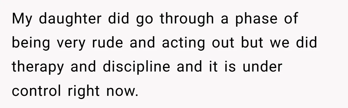 My daughter did go through a phase of being very rude and acting out but we did therapy and discipline and it is under control right now.