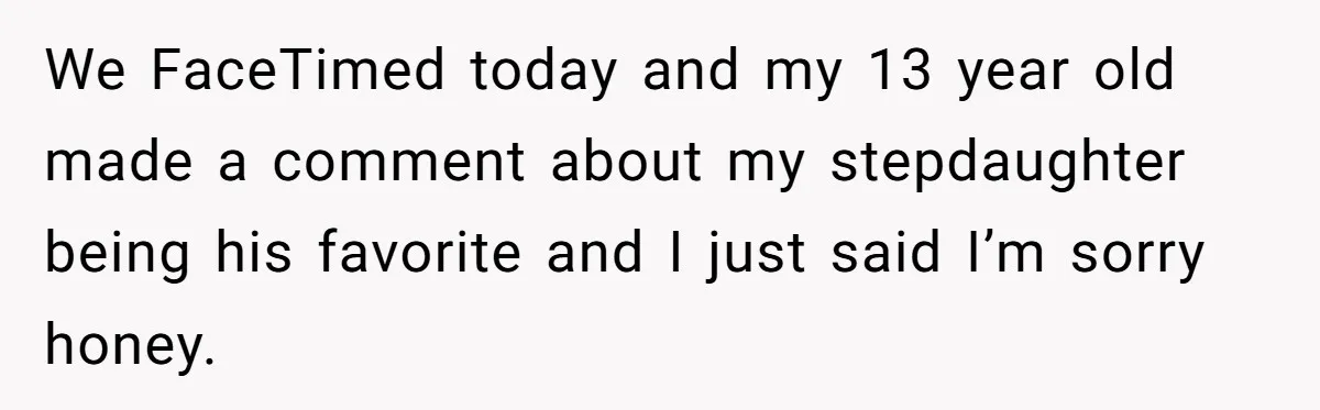 We FaceTimed today and my 13 year old made a comment about my stepdaughter being his favorite and I just said I’m sorry honey.
