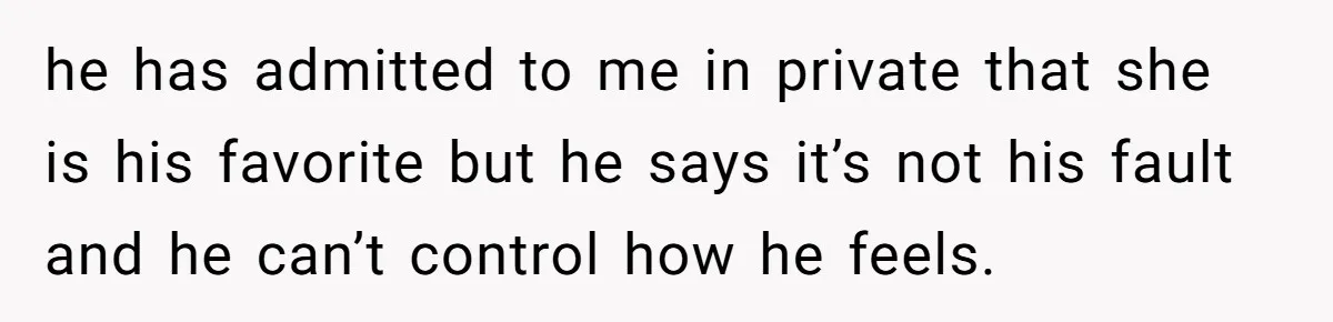 he has admitted to me in private that she is his favorite but he says it’s not his fault and he can’t control how he feels.
