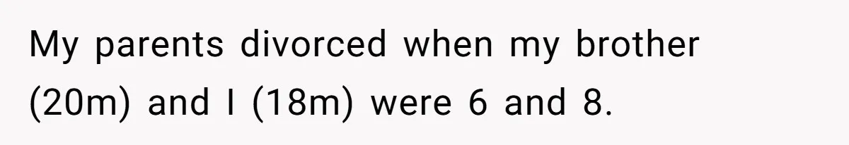 My parents divorced when my brother (20m) and I (18m) were 6 and 8.