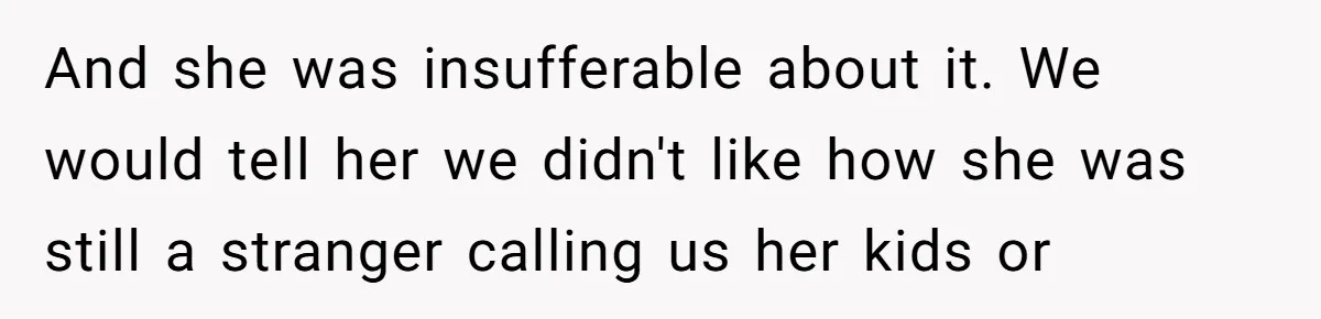 And she was insufferable about it. We would tell her we didn't like how she was still a stranger calling us her kids or