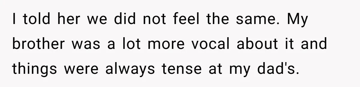 I told her we did not feel the same. My brother was a lot more vocal about it and things were always tense at my dad's.