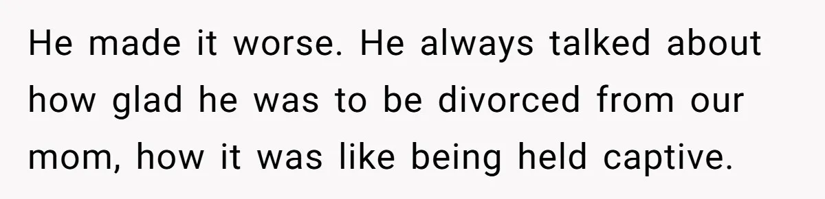 He made it worse. He always talked about how glad he was to be divorced from our mom, how it was like being held captive.
