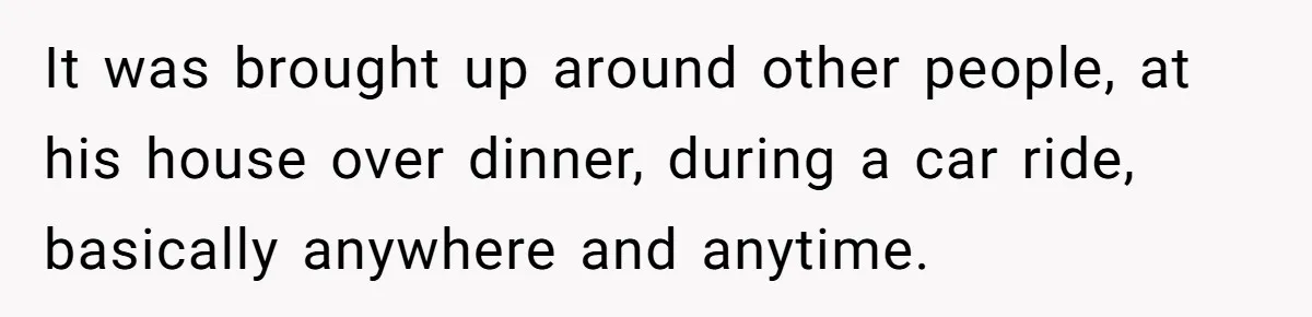 It was brought up around other people, at his house over dinner, during a car ride, basically anywhere and anytime.