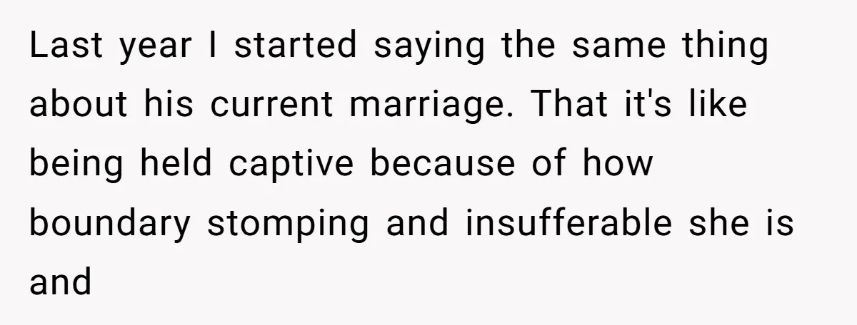 Last year I started saying the same thing about his current marriage. That it's like being held captive because of how boundary stomping and insufferable she is and