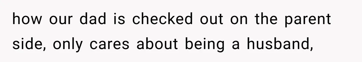 how our dad is checked out on the parent side, only cares about being a husband,