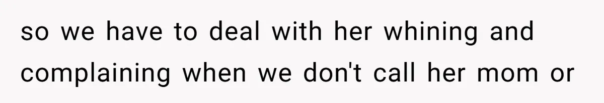 so we have to deal with her whining and complaining when we don't call her mom or