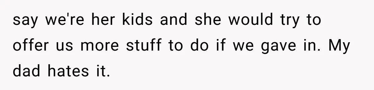 say we're her kids and she would try to offer us more stuff to do if we gave in. My dad hates it.